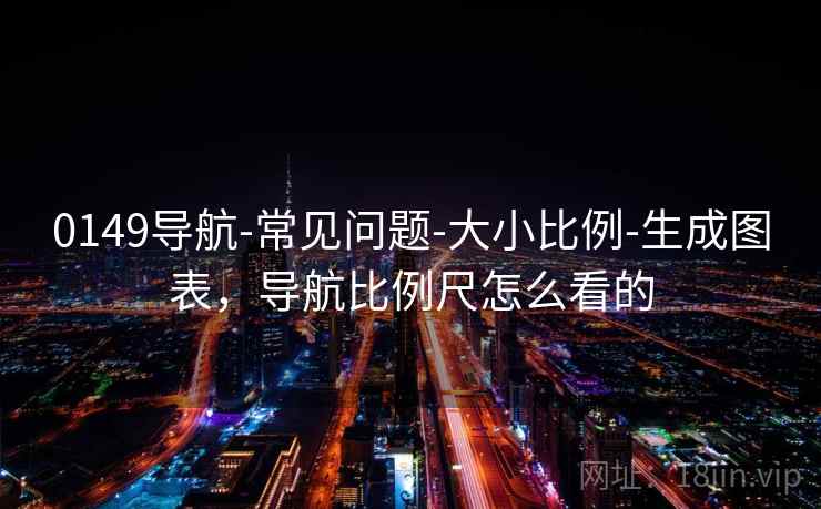 0149导航-常见问题-大小比例-生成图表，导航比例尺怎么看的