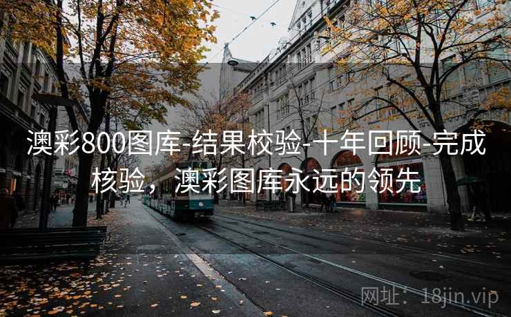 澳彩800图库-结果校验-十年回顾-完成核验,澳彩图库永远的领先 澳彩800图库-结果校验-十年回顾-完成核验,澳彩图库永远的领先