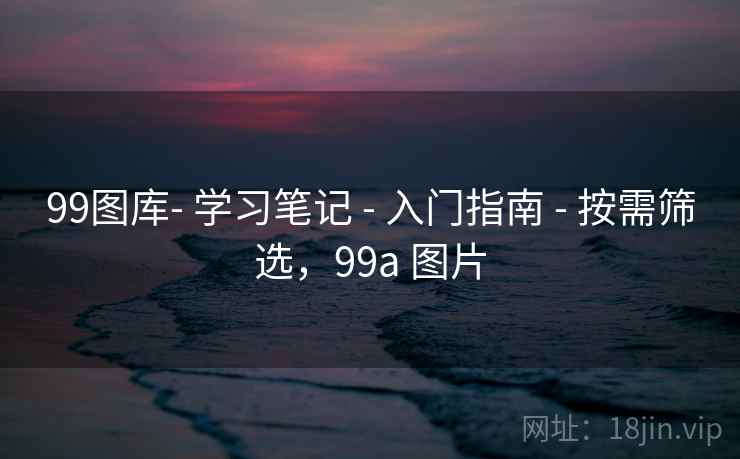99图库- 学习笔记 - 入门指南 - 按需筛选，99a 图片