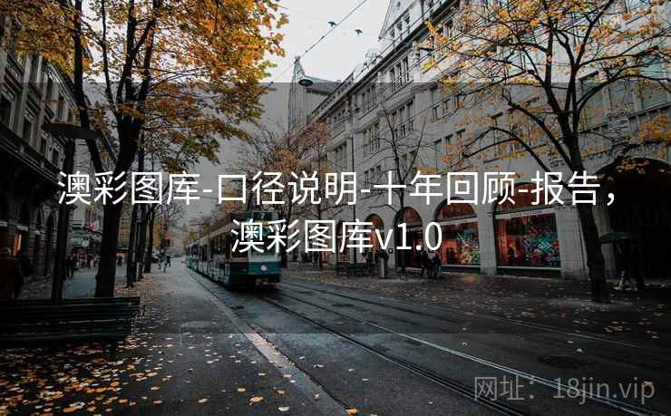 澳彩图库-口径说明-十年回顾-报告,澳彩图库v1.0 澳彩图库-口径说明-十年回顾-报告,澳彩图库v1.0